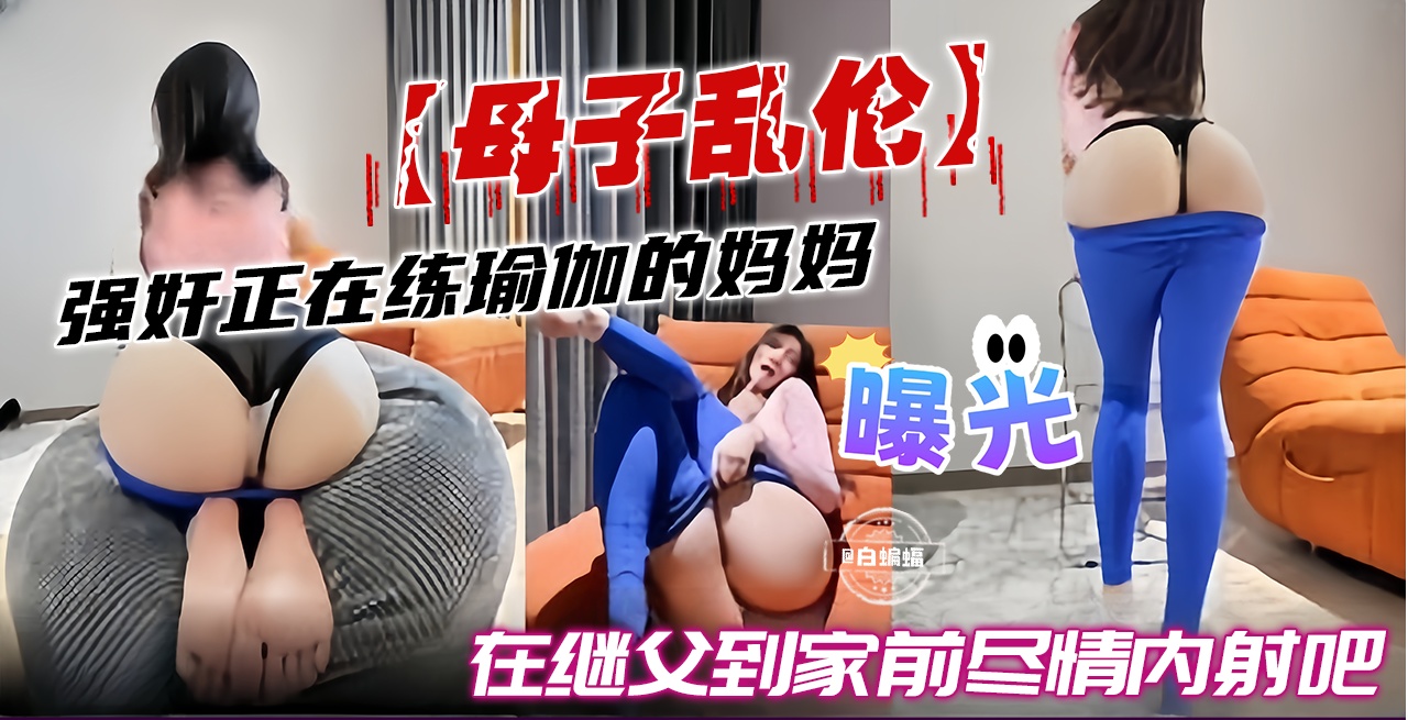 成年母子乱伦-强奸正在练瑜伽的妈妈，在继父到家前尽情内射吧-