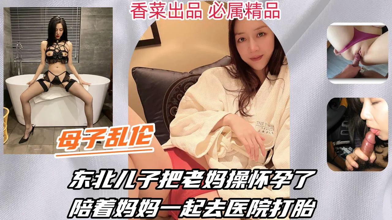 【成年母子乱伦】东北儿子把老妈操怀孕了，陪着妈妈一起去医院打胎！