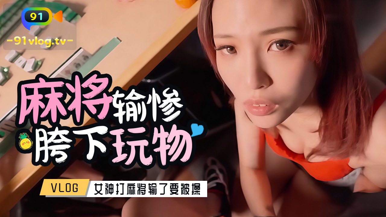 精选_美女麻将输惨沦为金主的胯下玩物被爆操vlog出品
