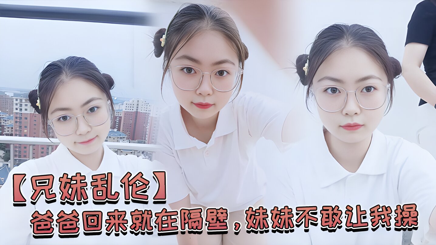 成年兄妹乱伦爸爸回来就在隔壁妹妹不敢让我操经不住我的软磨硬泡还是被我操喷水了