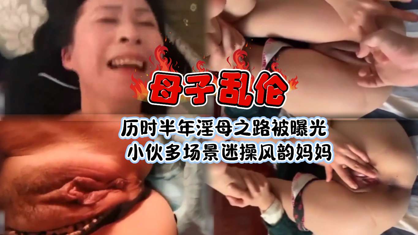 [北京成年母子乱伦]历时半年淫母之路被曝光小伙多场景迷操风韵妈妈