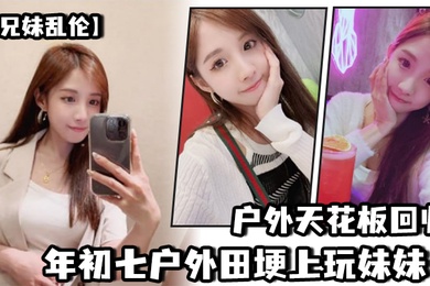 成年兄妹乱伦户外天花板回归年初七户外田埂上玩妹妹