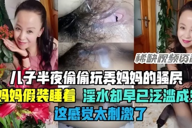 成年母子乱伦半夜偷偷玩弄妈妈的骚穴骚妈妈假装睡着却淫水泛滥这感觉太刺激了