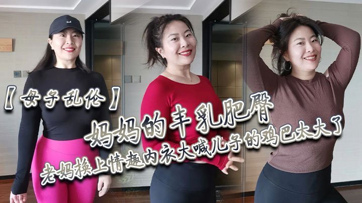 【成年母子乱伦】妈妈的丰乳肥臀，老妈换上情趣内衣大喊儿子的鸡巴太大了，直接后入灌精