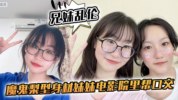 【成年兄妹乱伦】魔鬼梨型身材妹妹电影院里帮口交，回来一顿肏，小穴汁多水嫩，白浆泛滥内射
