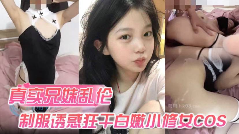【真实成年兄妹乱伦】身穿制服诱惑的妹妹 怎么能忍得住？让哥哥来狂干白嫩小修女cos