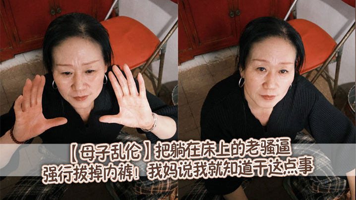 【成年母子乱伦】把躺在床上的老骚逼强行拔掉内裤！我妈说我就知道干这点事。随着我抽插的速度越来越快，我妈突然像疯了一样抓着我后背，我也憋不住了