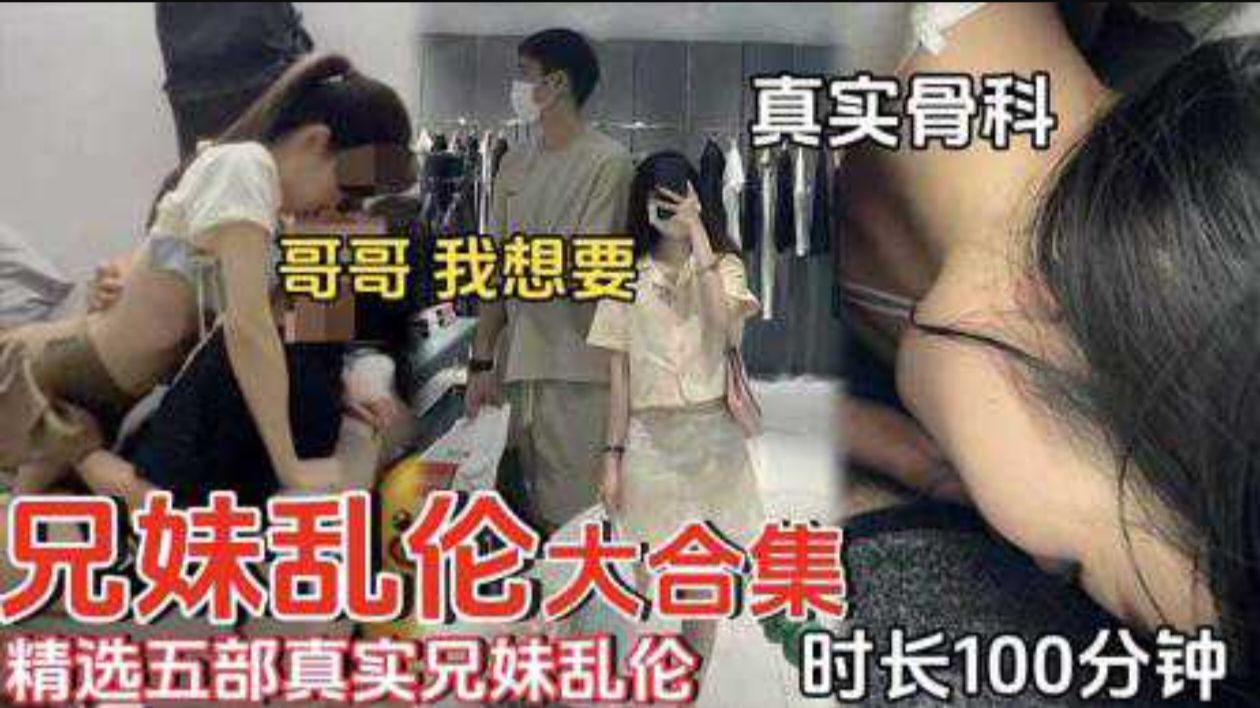 【成年兄妹乱伦】精选五部真实成年兄妹乱伦时长100分钟真实骨科哥哥我想要
