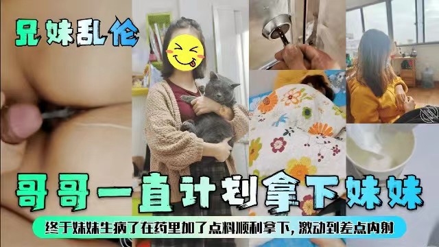 【成年兄妹乱伦】哥哥一直计划拿下妹妹，终于妹妹生病了在药里加点料顺利拿下激动到差点内射