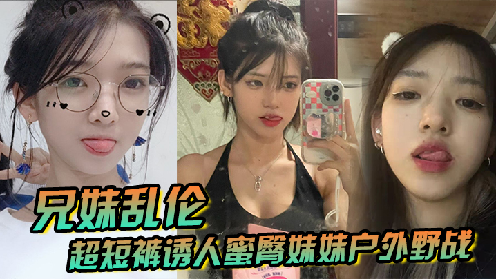 【成年兄妹乱伦】超短裤诱人蜜臀妹妹户外野战顶臀后入，白嫩肌肤真带劲，紧致白虎榨射中出
