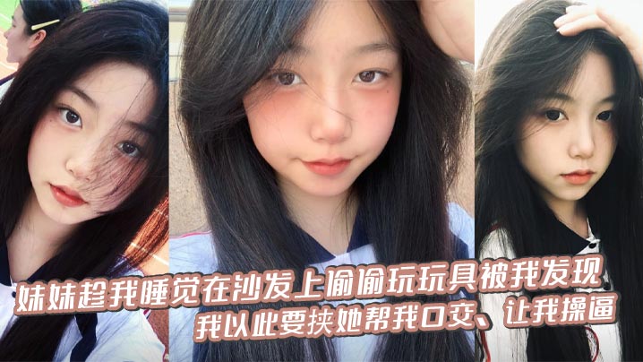 【成年兄妹乱伦】妹妹趁我睡觉在沙发上偷偷玩玩具被我发现，我以此要挟她帮我口交，让我操逼