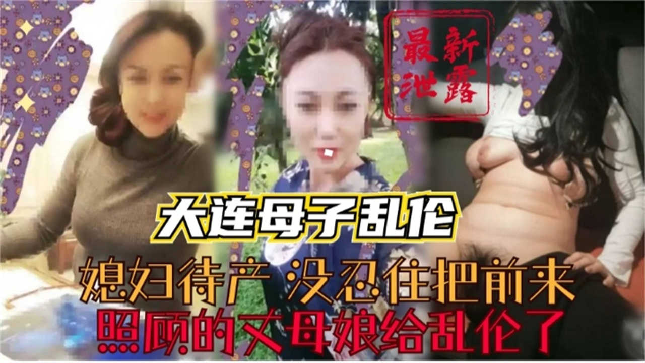 【大连成年母子乱伦】媳妇待产，没忍住把照顾的丈母娘乱伦了！
