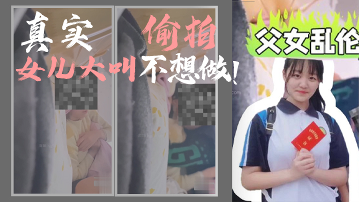 【成年父女乱伦】我和女儿乱伦，第一次乱伦完整版，真实偷拍，女儿大叫不想做！