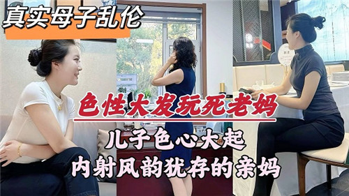 成年母子乱伦儿子色心大起，内射亲妈