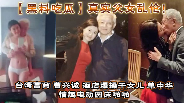 【黑料吃瓜】真实成年父女乱伦！台湾富商_曹兴诚_酒店爆操干女儿_单中华_情趣电动圆床啪啪干女儿视频流出！