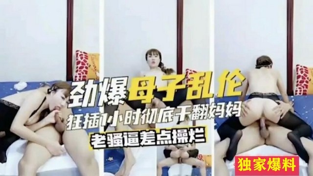 【劲爆成年母子乱伦】狂插小时彻底天翻妈妈老骚逼差点操烂