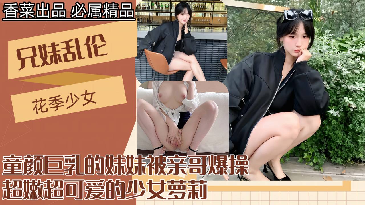 【成年兄妹乱伦】童颜巨乳的妹妹被亲哥爆操，超嫩超可爱的少女萝莉！