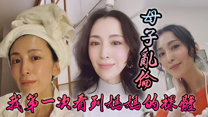 【成年母子乱伦】我第一次看到妈妈的裸体_不算很细腻但也算标致剖腹产下面很紧不过很黑