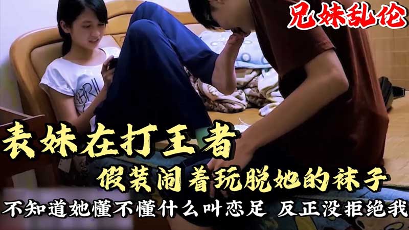 【成年兄妹乱伦】表妹在打王者，假装闹着玩脱她袜子