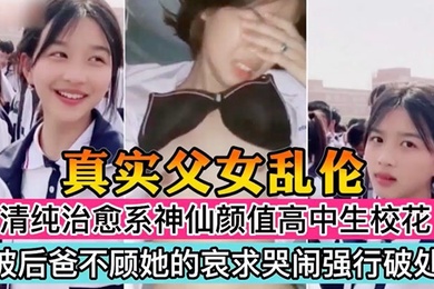 真实成年父女乱伦清纯治愈系神仙颜值高中生校花被后爸不顾她的哀求哭闹强行破处萝莉多人运动鬼父