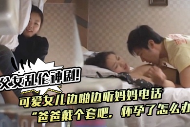 成年父女乱伦神剧可爱女儿边啪边听妈妈电话爸爸戴个套吧怀孕了怎么办满足鬼父欲望