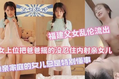 福建成年父女乱伦流出女上位把爸爸摇得没忍住内射女儿单亲家庭的女儿特别懂事
