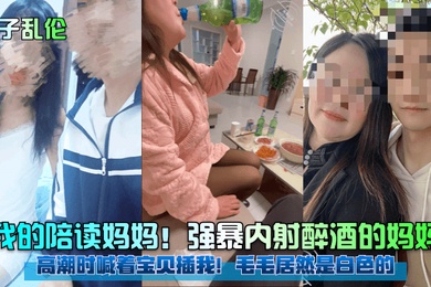 成年母子乱伦我的陪读妈妈强暴内射醉酒的妈妈高潮时喊着宝贝插我毛毛居然是白色的