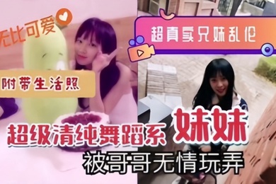 超真实成年兄妹乱伦超级清纯舞蹈系妹妹被哥哥无情玩弄附带生活照