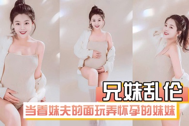 成年兄妹乱伦在房间里当着妹夫的面玩弄怀孕几个月大肚子的妹妹