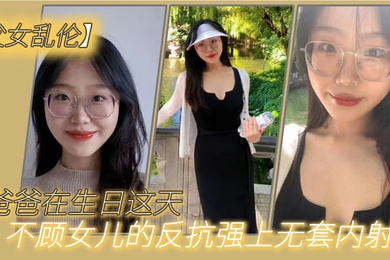 成年父女乱伦爸爸在生日这天不顾女儿的反抗强上无套内射了