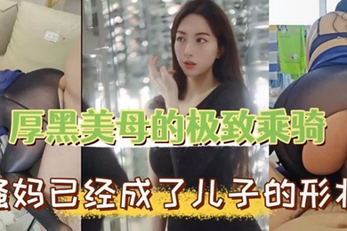 成年母子乱伦厚黑美母的极致乖骑骚妈已经成了儿子的形状