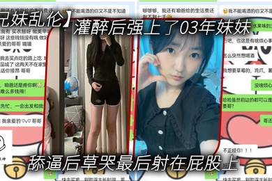 成年兄妹乱伦灌醉后强上了03年妹妹舔逼后草哭最后射在屁股上