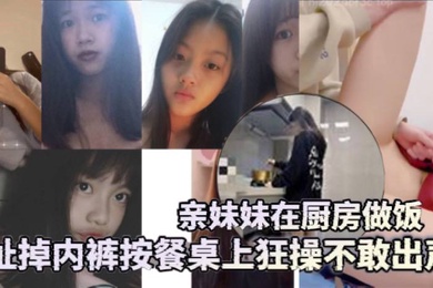 成年兄妹乱伦亲妹妹在厨房做饭扯掉内裤按餐桌上狂操不敢出声还是个白虎给你们个第一视角