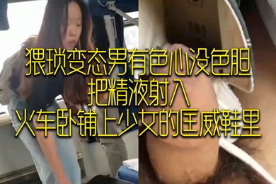猥.琐变态.男有.色心没.色胆把.精液射入火车卧.铺上少女.的匡威.鞋里
