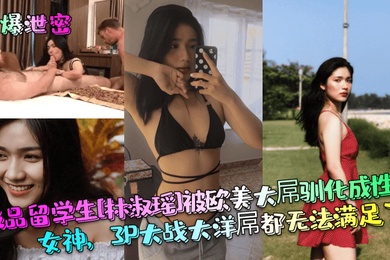 劲爆泄密极品留学生林淑瑶被欧美大屌驯化成性瘾女神3P大战大洋屌都无法满足了