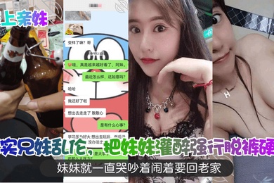 强上亲妹真实成年兄妹乱伦把妹妹灌醉强行脱裤硬插妹妹就一直哭吵着闹着要回老家