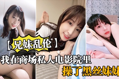 成年兄妹乱伦我在商场私人电影院里操了黑丝妹妹欲望来袭没忍住内射