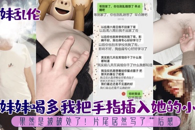 成年兄妹乱伦趁妹妹喝多我把手指插入她的小穴果然是被破处了片尾居然写了艹后感
