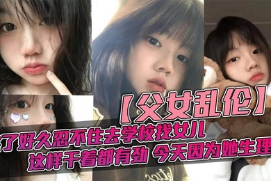 成年父女乱伦憋了好久忍不住去学校找女儿忽然发现女儿最近爱打扮了喜欢穿jk也开始学化妆了这更和我意这样干着都有劲今天因为她生理期