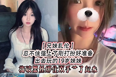 成年兄妹乱伦忍不住强上了刚打扮好准备出去玩的19岁妹妹撕破黑丝绑住双手艹了起来