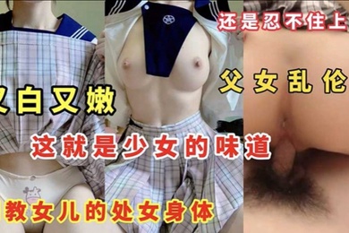 成年父女乱伦又白又嫩这就是少女的味道调教女儿的处女身体