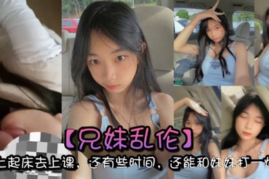 成年兄妹乱伦早上起床去上课还有些时间还能和妹妹打一炮真的是太爽了