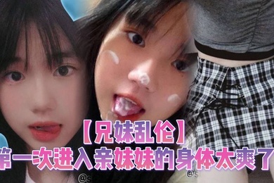【成年兄妹乱伦】第一次进入亲妹妹的身体太爽了