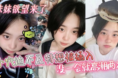 【成年兄妹乱伦】妹妹欲望来了，小穴迫不及待想被插入，没一会就高潮两次