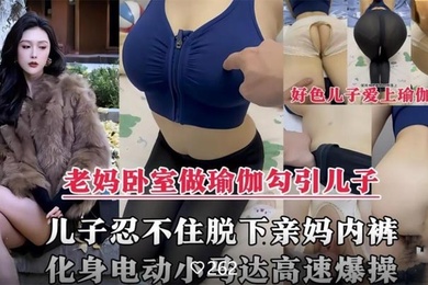 【成年母子乱伦剧情】风韵犹存的亲妈在家做性感瑜伽诱惑儿子，脱下亲妈内裤掰开大腿爆操内射