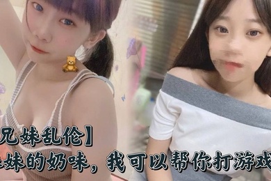 【成年兄妹乱伦】妹妹的奶味，我可以帮你打游戏，但是你要用脸接着我的精液哟
