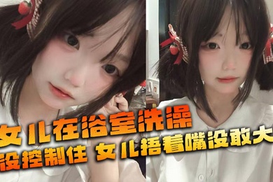 【成年父女乱伦】女儿在浴室洗澡_俺没控制住_隔壁都是人_女儿捂着嘴没敢大声