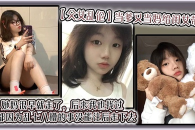 【成年父女乱伦】当爹又当妈给闺女带大，她妈很早就走了，后来我也找过，但都因为乱七八糟的事没能往后走下去，算算也有三年了吧？就跟我闺女俩人过