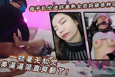 【成年母子乱伦】迷奸美熟女后妈_被各种玩弄_狂艹一顿毫无知觉，肥美逼逼简直爽翻了！