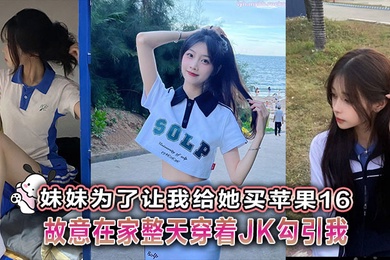 【成年兄妹乱伦】妹妹为了让我给她买苹果16故意在家整天穿着JK勾引我